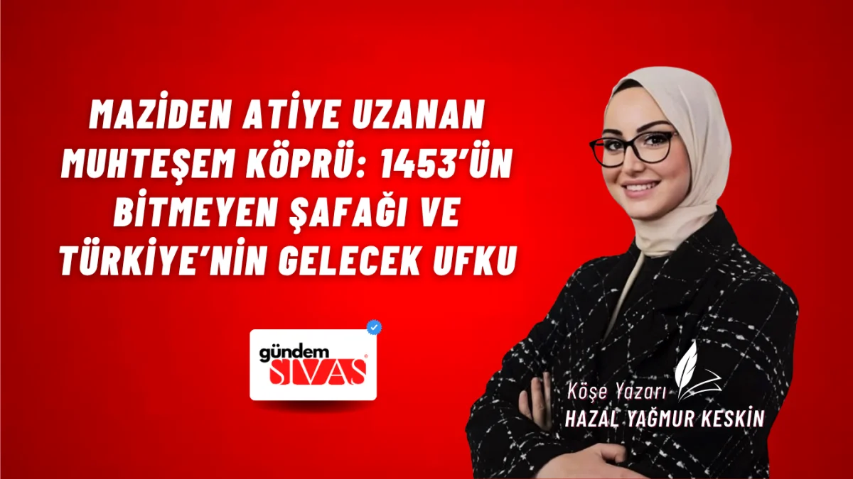 Maziden Atiye Uzanan Muhteşem Köprü: 1453’ün Bitmeyen Şafağı ve Türkiye’nin Gelecek Ufku